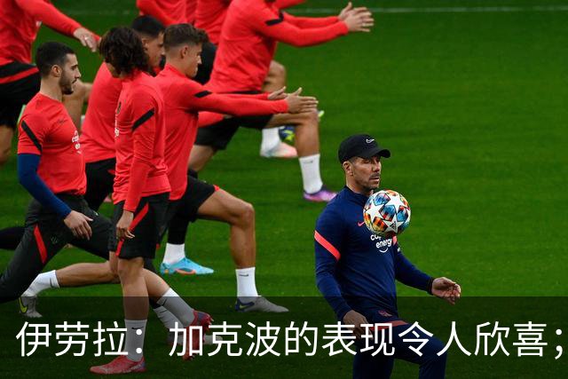 伊劳拉：加克波的表现令人欣喜；这场胜利对我们至关重要